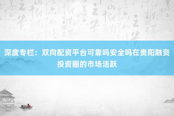 深度专栏：双向配资平台可靠吗安全吗在贵阳融资投资圈的市场活跃