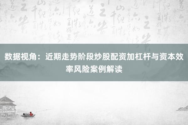 数据视角：近期走势阶段炒股配资加杠杆与资本效率风险案例解读
