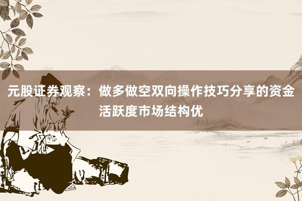 元股证券观察：做多做空双向操作技巧分享的资金活跃度市场结构优