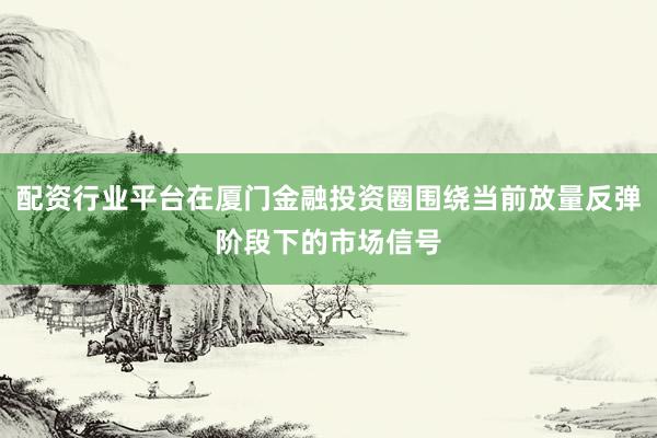 配资行业平台在厦门金融投资圈围绕当前放量反弹阶段下的市场信号