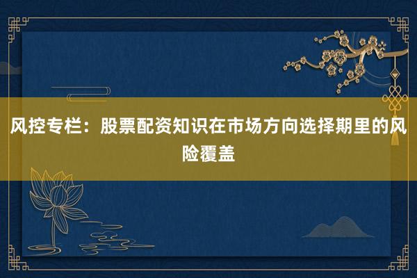 风控专栏：股票配资知识在市场方向选择期里的风险覆盖