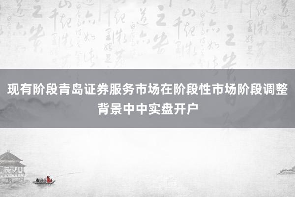 现有阶段青岛证券服务市场在阶段性市场阶段调整背景中中实盘开户