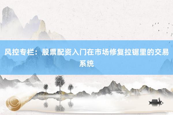风控专栏：股票配资入门在市场修复拉锯里的交易系统