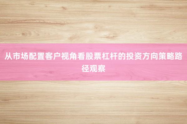 从市场配置客户视角看股票杠杆的投资方向策略路径观察