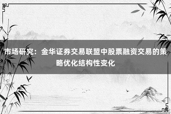 市场研究：金华证券交易联盟中股票融资交易的策略优化结构性变化