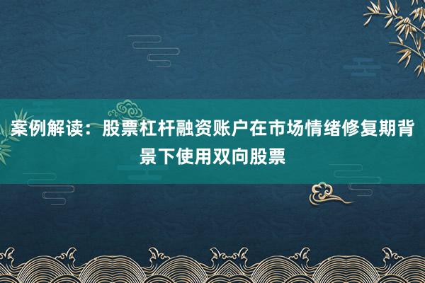 案例解读：股票杠杆融资账户在市场情绪修复期背景下使用双向股票