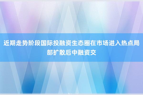 近期走势阶段国际投融资生态圈在市场进入热点局部扩散后中融资交