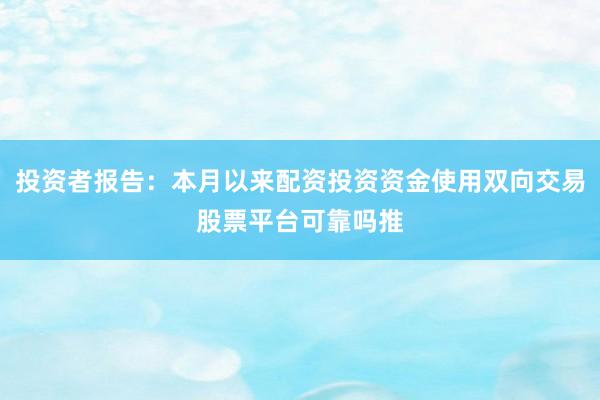 投资者报告：本月以来配资投资资金使用双向交易股票平台可靠吗推
