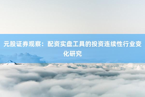 元股证券观察:配资实盘工具的投资连续性行业变化研究