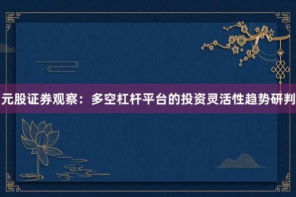 元股证券观察：多空杠杆平台的投资灵活性趋势研判