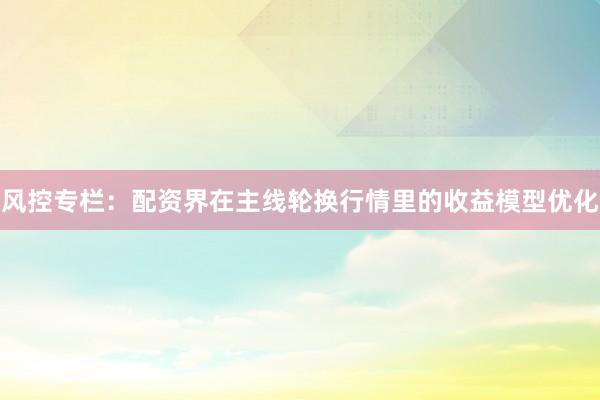 风控专栏：配资界在主线轮换行情里的收益模型优化