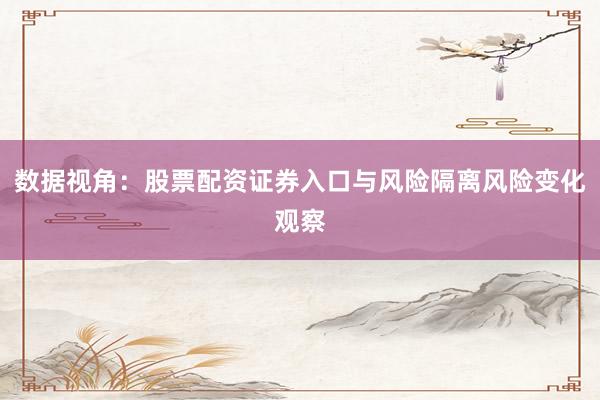 数据视角：股票配资证券入口与风险隔离风险变化观察