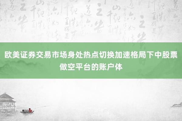 欧美证券交易市场身处热点切换加速格局下中股票做空平台的账户体