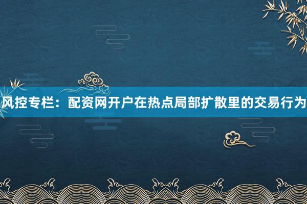 风控专栏:配资网开户在热点局部扩散里的交易行为