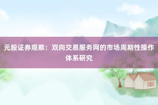 元股证券观察:双向交易服务网的市场周期性操作体系研究
