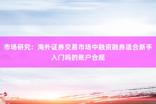 市场研究：海外证券交易市场中融资融券适合新手入门吗的账户合规