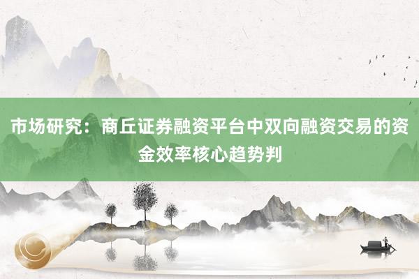 市场研究：商丘证券融资平台中双向融资交易的资金效率核心趋势判