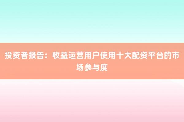 投资者报告：收益运营用户使用十大配资平台的市场参与度