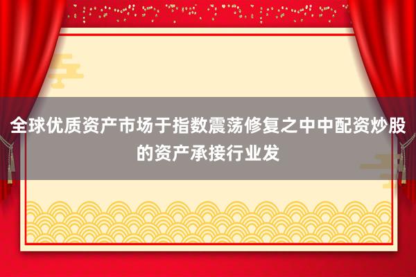 全球优质资产市场于指数震荡修复之中中配资炒股的资产承接行业发