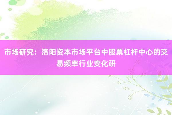 市场研究：洛阳资本市场平台中股票杠杆中心的交易频率行业变化研