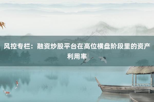 风控专栏:融资炒股平台在高位横盘阶段里的资产利用率