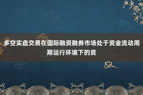 多空实盘交易在国际融资融券市场处于资金流动周期运行环境下的资