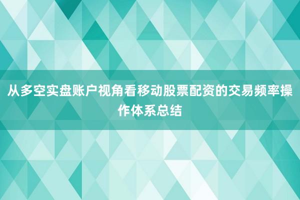 从多空实盘账户视角看移动股票配资的交易频率操作体系总结