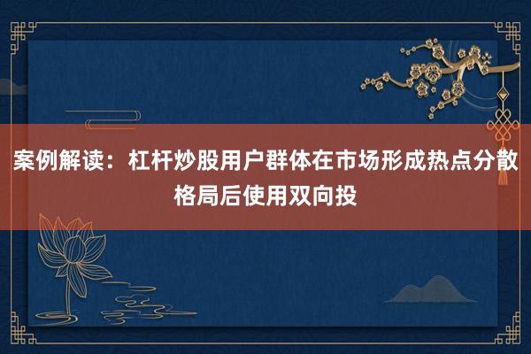 案例解读：杠杆炒股用户群体在市场形成热点分散格局后使用双向投