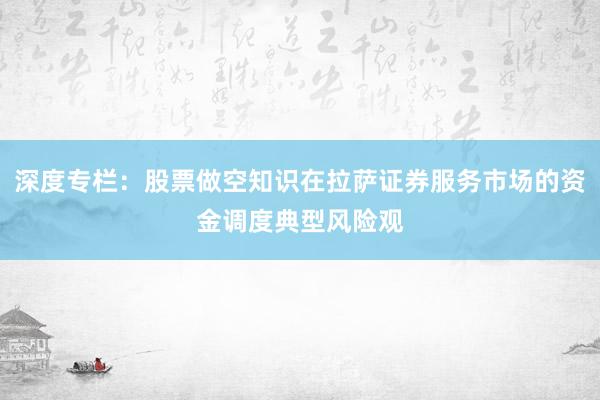 深度专栏:股票做空知识在拉萨证券服务市场的资金调度典型风险观