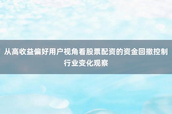 从高收益偏好用户视角看股票配资的资金回撤控制行业变化观察