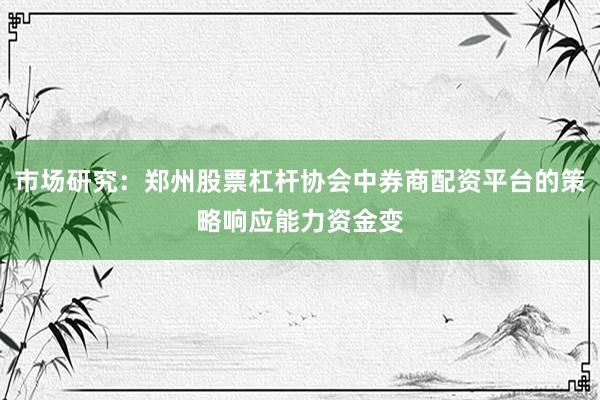 市场研究：郑州股票杠杆协会中券商配资平台的策略响应能力资金变
