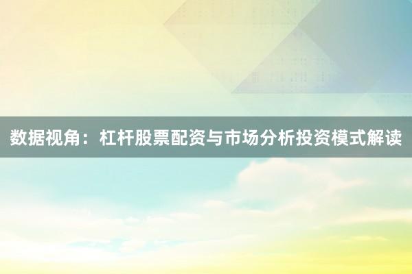 数据视角：杠杆股票配资与市场分析投资模式解读