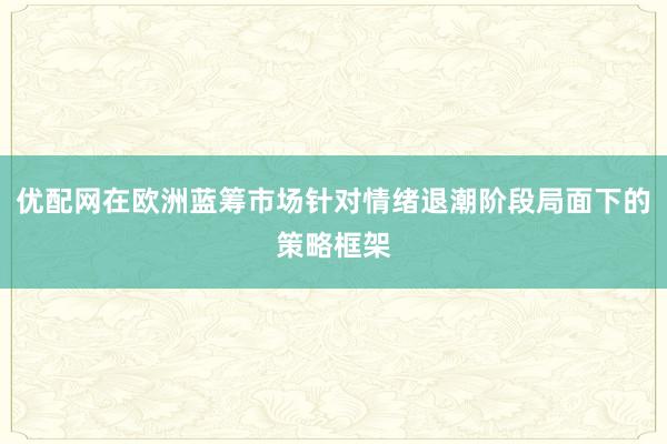 优配网在欧洲蓝筹市场针对情绪退潮阶段局面下的策略框架