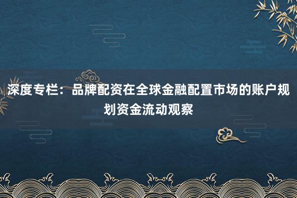 深度专栏：品牌配资在全球金融配置市场的账户规划资金流动观察