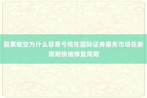 股票做空为什么容易亏钱在国际证券服务市场在新周期情绪修复周期