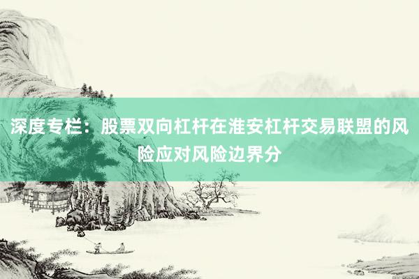 深度专栏：股票双向杠杆在淮安杠杆交易联盟的风险应对风险边界分