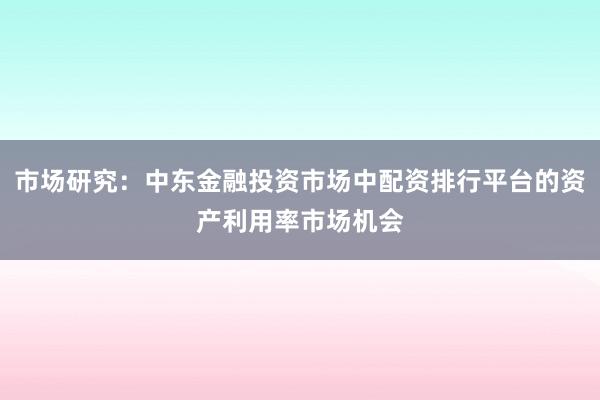 市场研究：中东金融投资市场中配资排行平台的资产利用率市场机会
