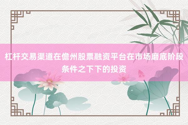 杠杆交易渠道在儋州股票融资平台在市场磨底阶段条件之下下的投资