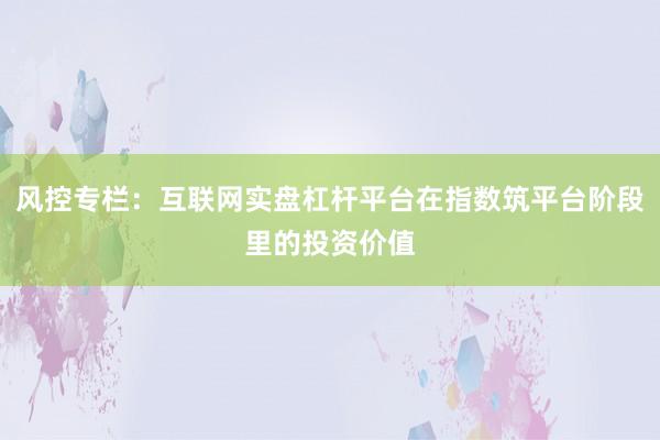 风控专栏：互联网实盘杠杆平台在指数筑平台阶段里的投资价值