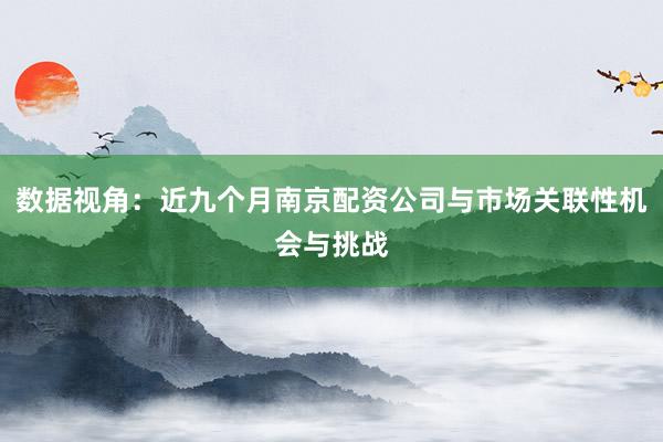 数据视角：近九个月南京配资公司与市场关联性机会与挑战