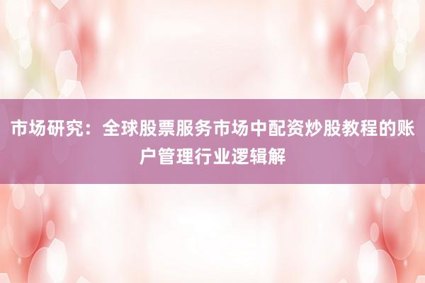 市场研究：全球股票服务市场中配资炒股教程的账户管理行业逻辑解