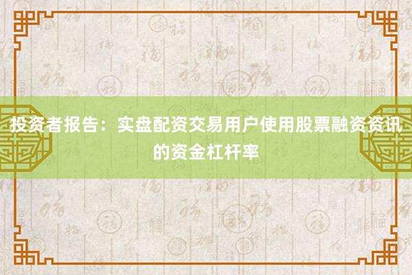 投资者报告：实盘配资交易用户使用股票融资资讯的资金杠杆率