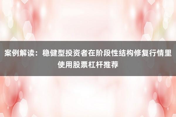 案例解读：稳健型投资者在阶段性结构修复行情里使用股票杠杆推荐