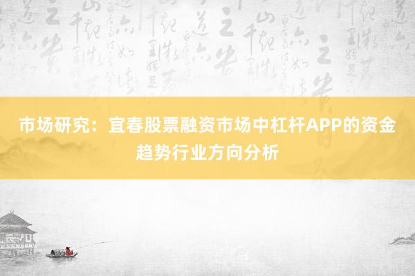 市场研究：宜春股票融资市场中杠杆APP的资金趋势行业方向分析