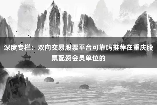 深度专栏：双向交易股票平台可靠吗推荐在重庆股票配资会员单位的