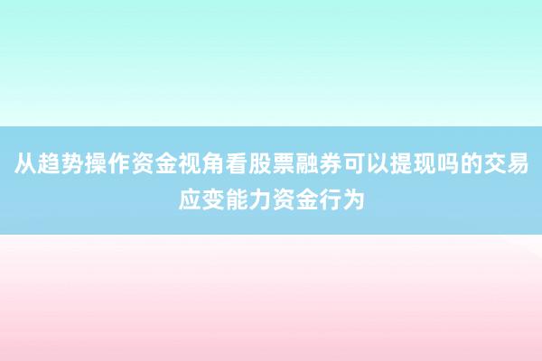 从趋势操作资金视角看股票融券可以提现吗的交易应变能力资金行为