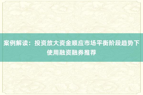 案例解读：投资放大资金顺应市场平衡阶段趋势下使用融资融券推荐