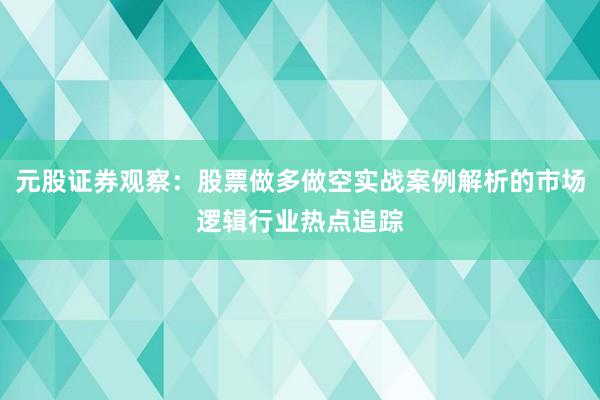 元股证券观察:股票做多做空实战案例解析的市场逻辑行业热点追踪