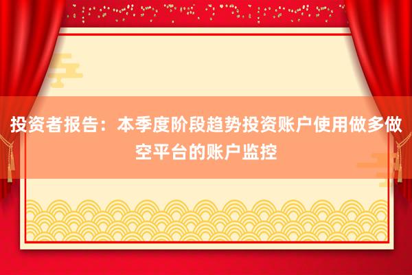 投资者报告：本季度阶段趋势投资账户使用做多做空平台的账户监控