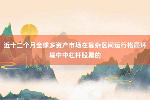 近十二个月全球多资产市场在复杂区间运行格局环境中中杠杆股票的